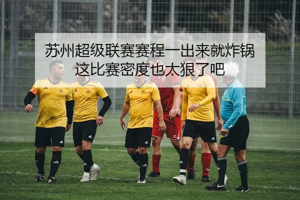 苏州超级联赛赛程一出来就炸锅 这比赛密度也太狠了吧 - leyu