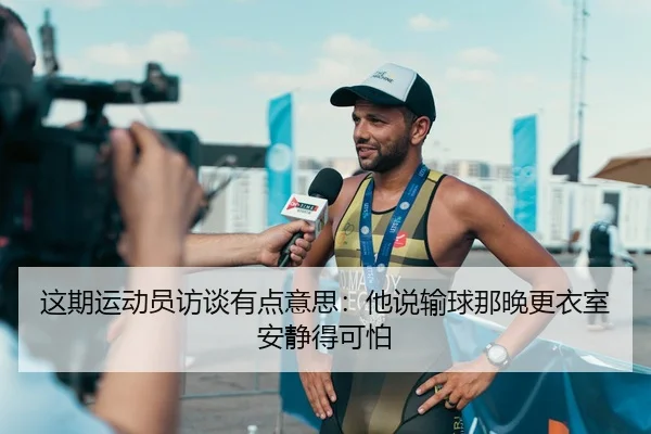 这期运动员访谈有点意思：他说输球那晚更衣室安静得可怕