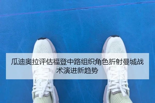 瓜迪奥拉评估福登中路组织角色折射曼城战术演进新趋势 - leyu