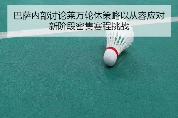 巴萨内部讨论莱万轮休策略以从容应对新阶段密集赛程挑战 - leyu