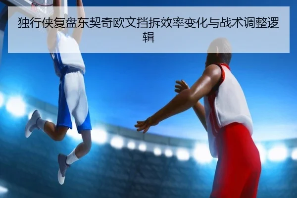 独行侠复盘东契奇欧文挡拆效率变化与战术调整逻辑 - leyu