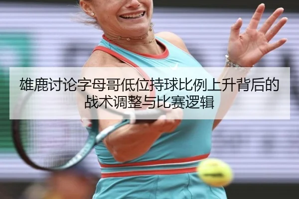 雄鹿讨论字母哥低位持球比例上升背后的战术调整与比赛逻辑