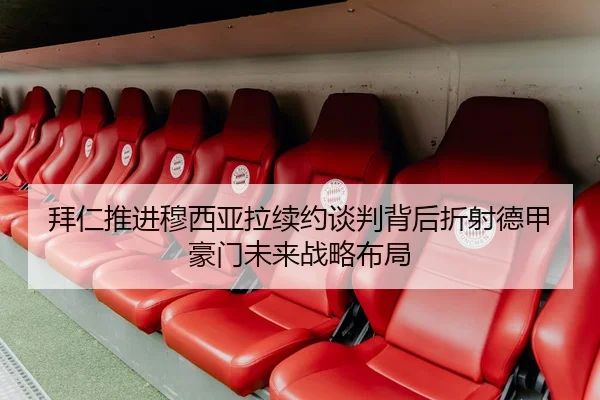 拜仁推进穆西亚拉续约谈判背后折射德甲豪门未来战略布局 - leyu