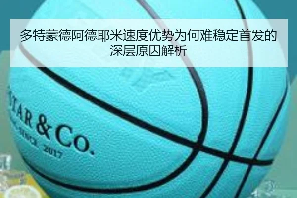 多特蒙德阿德耶米速度优势为何难稳定首发的深层原因解析（leyu）