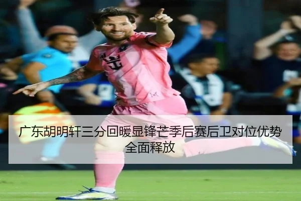 广东胡明轩三分回暖显锋芒季后赛后卫对位优势全面释放