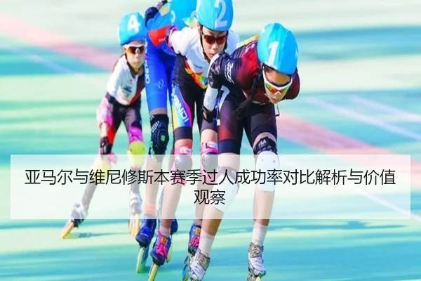 亚马尔与维尼修斯本赛季过人成功率对比解析与价值观察 - leyu