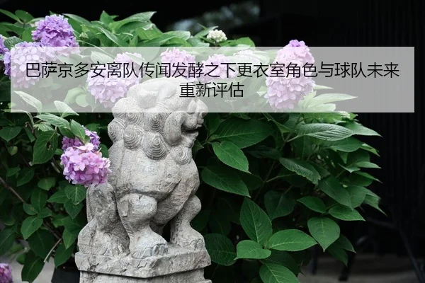 巴萨京多安离队传闻发酵之下更衣室角色与球队未来重新评估