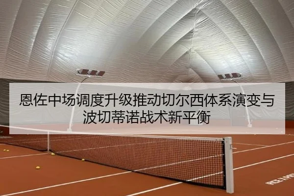 恩佐中场调度升级推动切尔西体系演变与波切蒂诺战术新平衡 - leyu