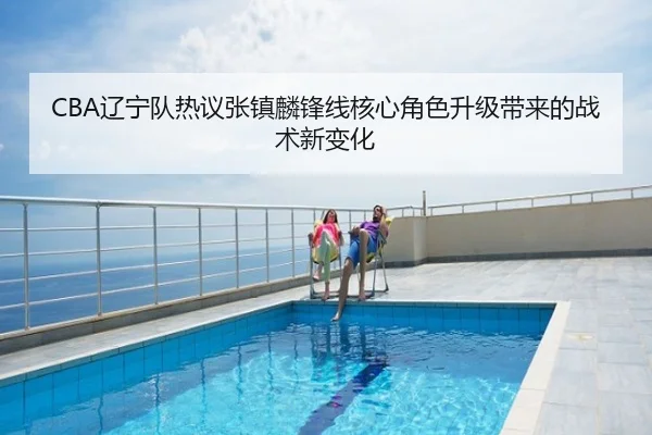 CBA辽宁队热议张镇麟锋线核心角色升级带来的战术新变化