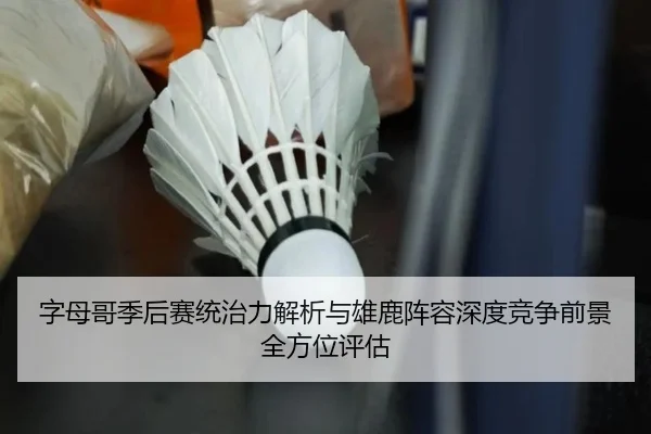 字母哥季后赛统治力解析与雄鹿阵容深度竞争前景全方位评估