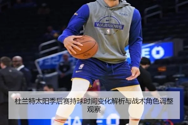 杜兰特太阳季后赛持球时间变化解析与战术角色调整观察（leyu）