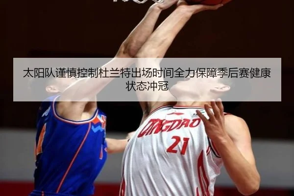 太阳队谨慎控制杜兰特出场时间全力保障季后赛健康状态冲冠 - leyu