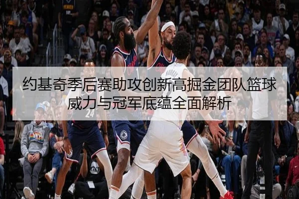 约基奇季后赛助攻创新高掘金团队篮球威力与冠军底蕴全面解析 - leyu