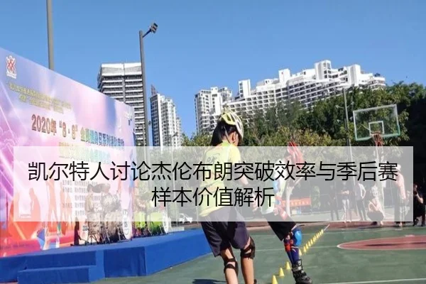 凯尔特人讨论杰伦布朗突破效率与季后赛样本价值解析 - leyu