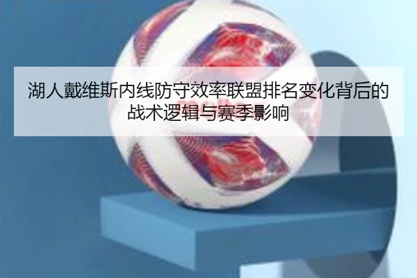 湖人戴维斯内线防守效率联盟排名变化背后的战术逻辑与赛季影响