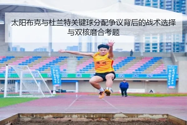 太阳布克与杜兰特关键球分配争议背后的战术选择与双核磨合考题 - leyu