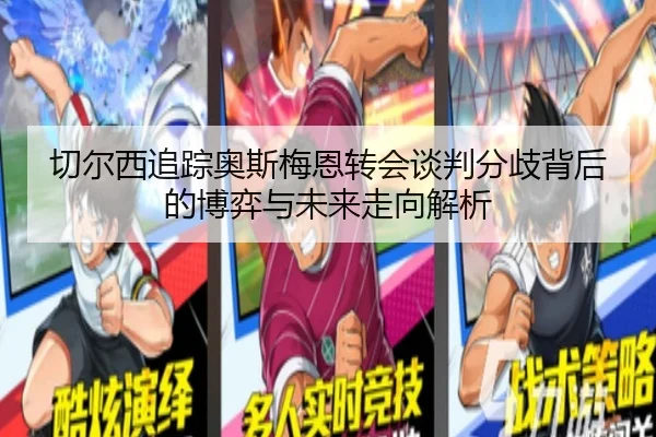 切尔西追踪奥斯梅恩转会谈判分歧背后的博弈与未来走向解析 - leyu