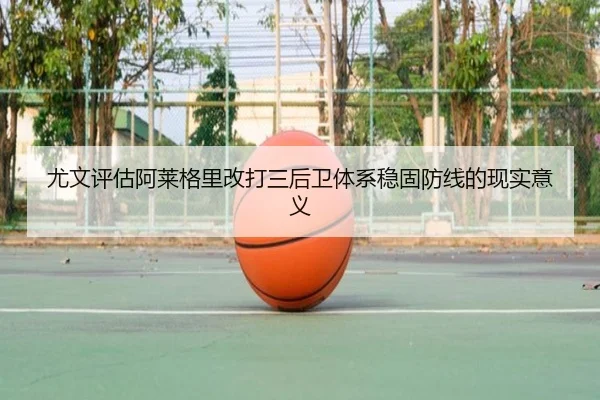 尤文评估阿莱格里改打三后卫体系稳固防线的现实意义（leyu）