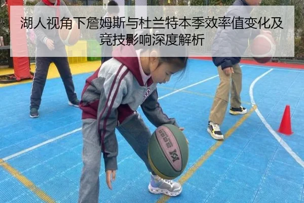 湖人视角下詹姆斯与杜兰特本季效率值变化及竞技影响深度解析 - leyu