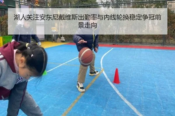 湖人关注安东尼戴维斯出勤率与内线轮换稳定争冠前景走向 - leyu