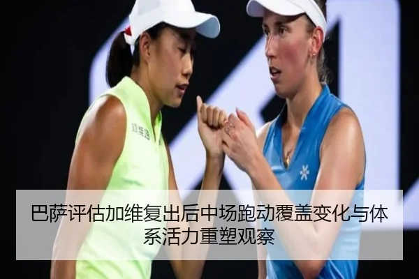 巴萨评估加维复出后中场跑动覆盖变化与体系活力重塑观察 - leyu