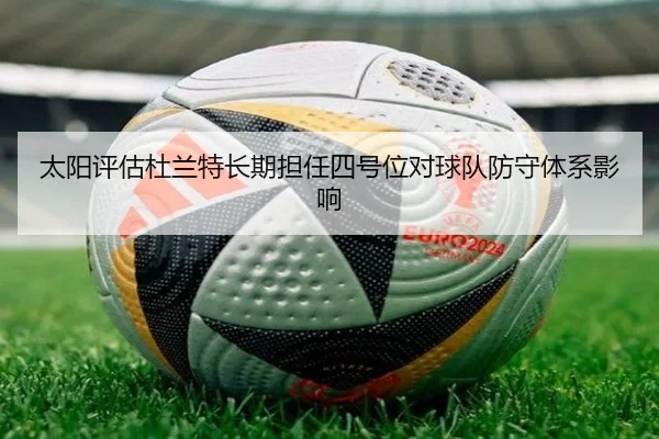 太阳评估杜兰特长期担任四号位对球队防守体系影响（leyu）