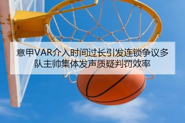 意甲VAR介入时间过长引发连锁争议多队主帅集体发声质疑判罚效率