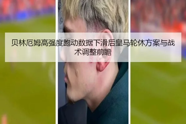 贝林厄姆高强度跑动数据下滑后皇马轮休方案与战术调整前瞻（leyu）