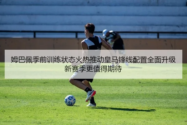 姆巴佩季前训练状态火热推动皇马锋线配置全面升级新赛季更值得期待（leyu）