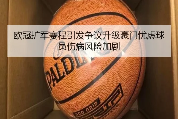 欧冠扩军赛程引发争议升级豪门忧虑球员伤病风险加剧 - leyu